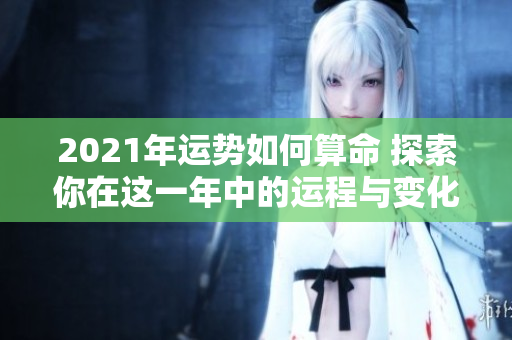 2021年运势如何算命 探索你在这一年中的运程与变化