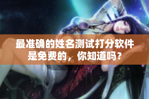 最准确的姓名测试打分软件是免费的，你知道吗？