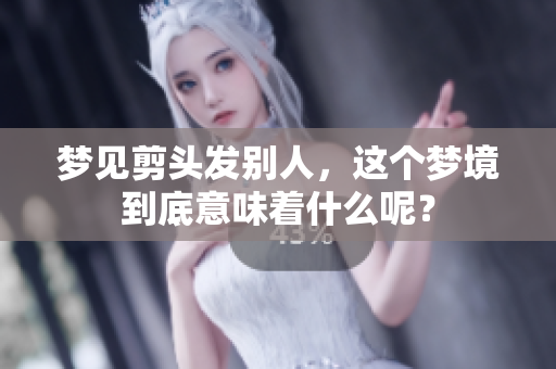 梦见剪头发别人，这个梦境到底意味着什么呢？