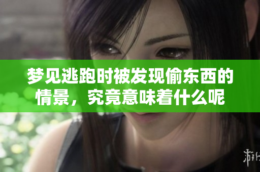 梦见逃跑时被发现偷东西的情景，究竟意味着什么呢