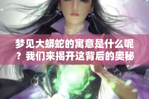 梦见大蟒蛇的寓意是什么呢？我们来揭开这背后的奥秘。