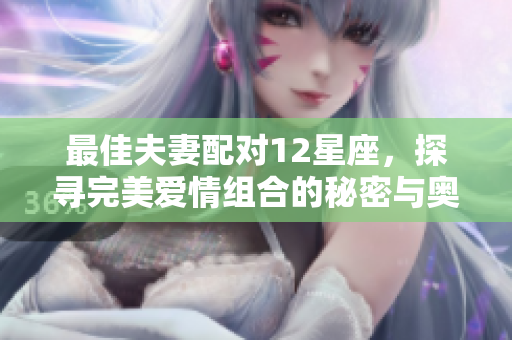 最佳夫妻配对12星座，探寻完美爱情组合的秘密与奥妙