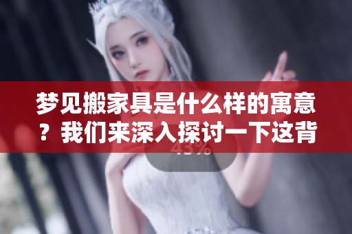 梦见搬家具是什么样的寓意？我们来深入探讨一下这背后的含义。