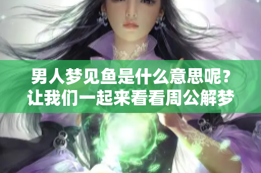 男人梦见鱼是什么意思呢？让我们一起来看看周公解梦的解析吧。