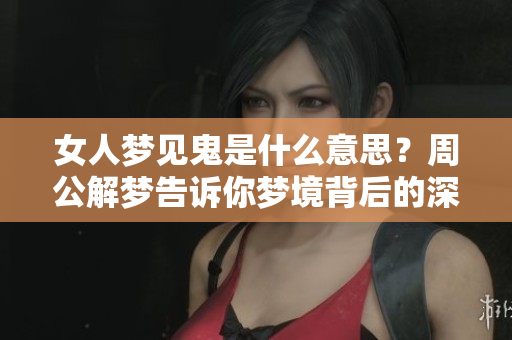 女人梦见鬼是什么意思？周公解梦告诉你梦境背后的深层含义。