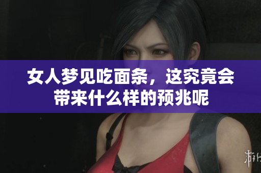 女人梦见吃面条，这究竟会带来什么样的预兆呢