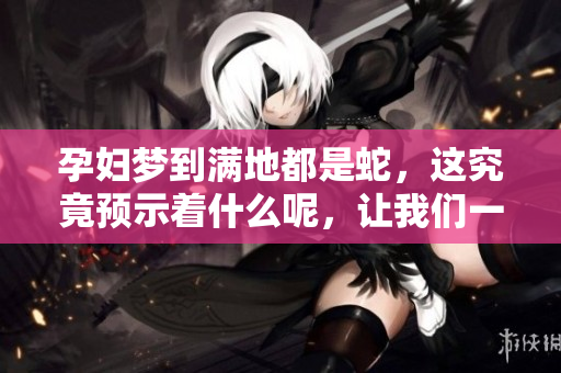 孕妇梦到满地都是蛇，这究竟预示着什么呢，让我们一起探讨一下吧