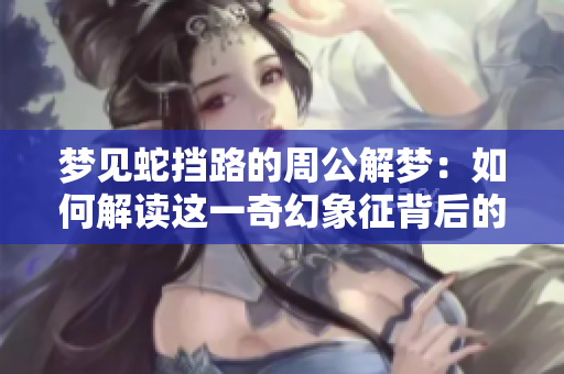 梦见蛇挡路的周公解梦：如何解读这一奇幻象征背后的深层含义