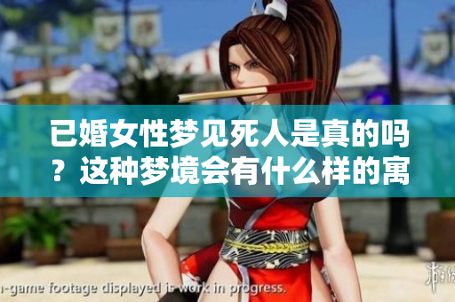 已婚女性梦见死人是真的吗？这种梦境会有什么样的寓意和影响呢