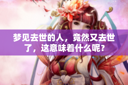 梦见去世的人，竟然又去世了，这意味着什么呢？