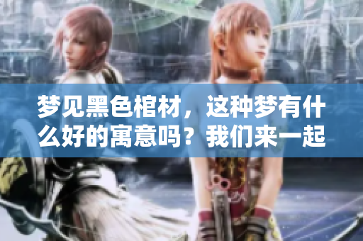 梦见黑色棺材，这种梦有什么好的寓意吗？我们来一起探讨一下。