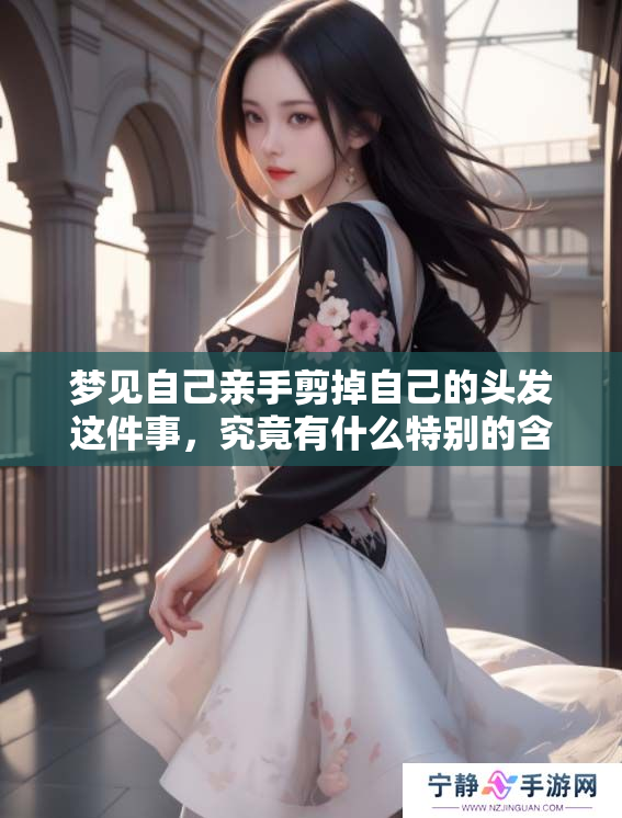 梦见自己亲手剪掉自己的头发这件事，究竟有什么特别的含义呢