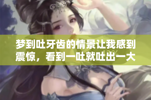 梦到吐牙齿的情景让我感到震惊，看到一吐就吐出一大把。