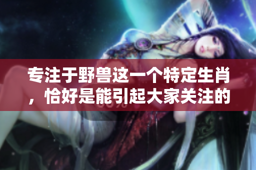专注于野兽这一个特定生肖，恰好是能引起大家关注的生肖之一
