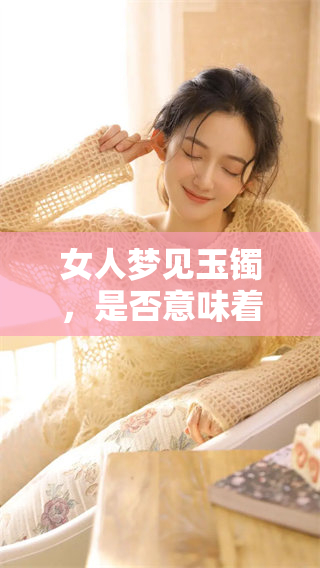 女人梦见玉镯，是否意味着这是一个吉兆呢？我们来一起探讨一下这个问题。