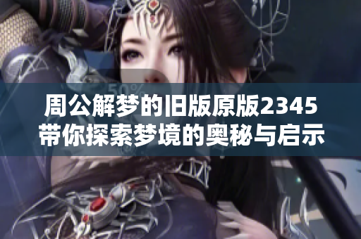 周公解梦的旧版原版2345带你探索梦境的奥秘与启示