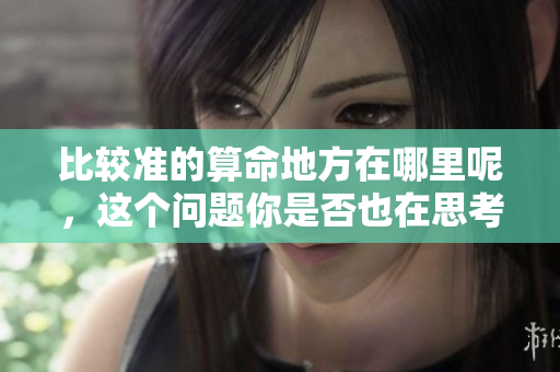 比较准的算命地方在哪里呢，这个问题你是否也在思考呢