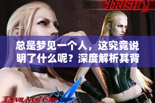 总是梦见一个人，这究竟说明了什么呢？深度解析其背后的含义。