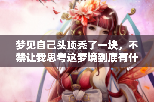 梦见自己头顶秃了一块，不禁让我思考这梦境到底有什么深意呢