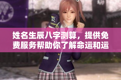 姓名生辰八字测算，提供免费服务帮助你了解命运和运势