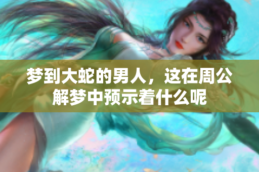 梦到大蛇的男人，这在周公解梦中预示着什么呢