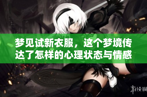 梦见试新衣服，这个梦境传达了怎样的心理状态与情感感受呢