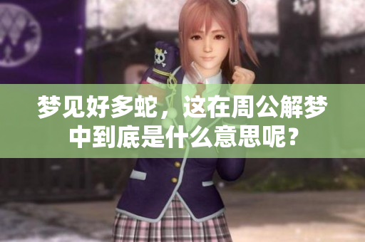 梦见好多蛇，这在周公解梦中到底是什么意思呢？
