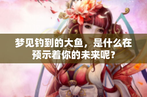 梦见钓到的大鱼，是什么在预示着你的未来呢？