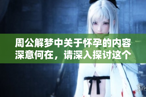 周公解梦中关于怀孕的内容深意何在，请深入探讨这个主题。