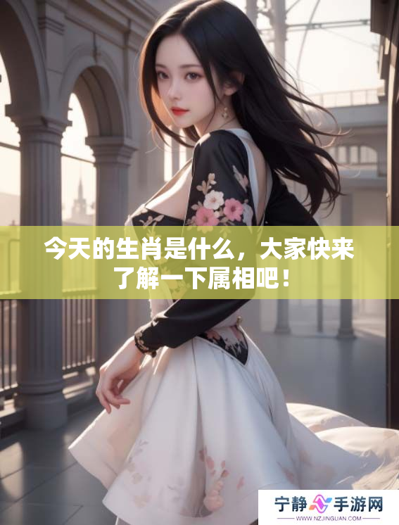 今天的生肖是什么，大家快来了解一下属相吧！