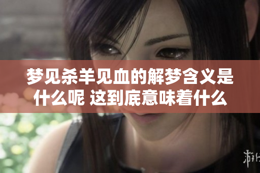 梦见杀羊见血的解梦含义是什么呢 这到底意味着什么呢