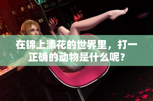 在锦上添花的世界里，打一正确的动物是什么呢？