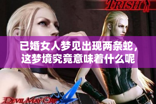 已婚女人梦见出现两条蛇，这梦境究竟意味着什么呢