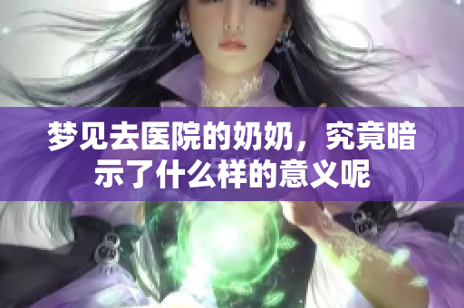 梦见去医院的奶奶，究竟暗示了什么样的意义呢
