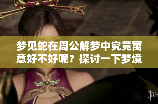 梦见蛇在周公解梦中究竟寓意好不好呢？探讨一下梦境中的蛇的含义。