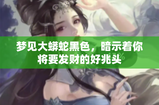梦见大蟒蛇黑色，暗示着你将要发财的好兆头
