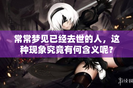 常常梦见已经去世的人，这种现象究竟有何含义呢？