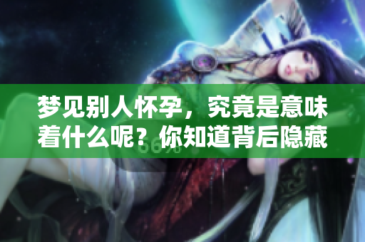 梦见别人怀孕，究竟是意味着什么呢？你知道背后隐藏的含义吗？