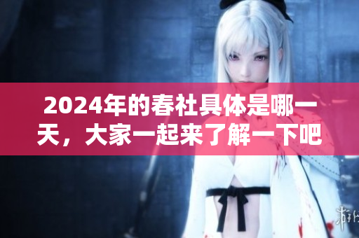 2024年的春社具体是哪一天，大家一起来了解一下吧！