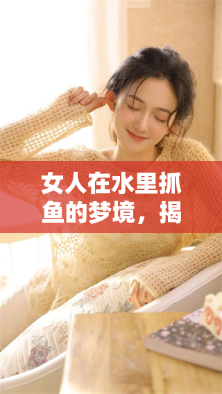 女人在水里抓鱼的梦境，揭秘梦中的深意和象征含义