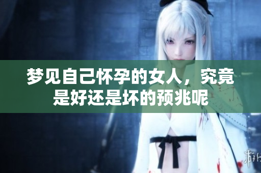 梦见自己怀孕的女人，究竟是好还是坏的预兆呢