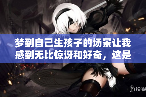 梦到自己生孩子的场景让我感到无比惊讶和好奇，这是怎样的梦境呢