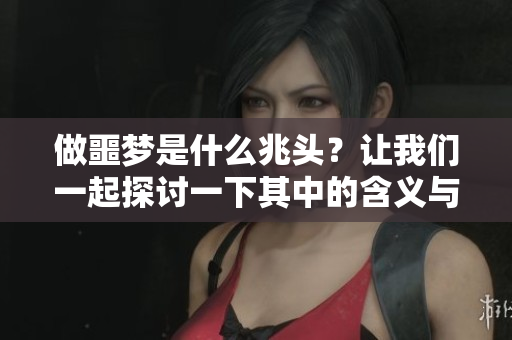 做噩梦是什么兆头？让我们一起探讨一下其中的含义与启示。