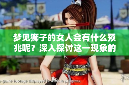 梦见狮子的女人会有什么预兆呢？深入探讨这一现象的含义与解读。
