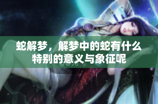 蛇解梦，解梦中的蛇有什么特别的意义与象征呢