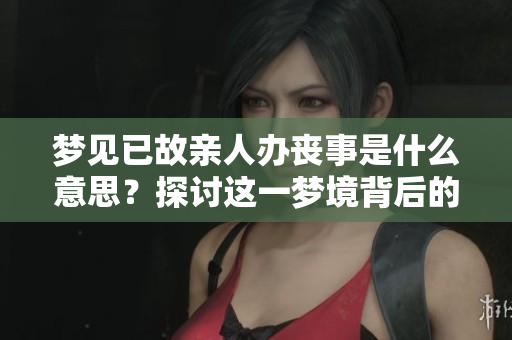 梦见已故亲人办丧事是什么意思？探讨这一梦境背后的深层含义