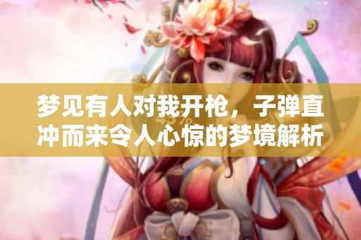 梦见有人对我开枪，子弹直冲而来令人心惊的梦境解析