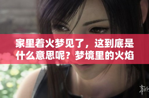 家里着火梦见了，这到底是什么意思呢？梦境里的火焰代表了什么呢？