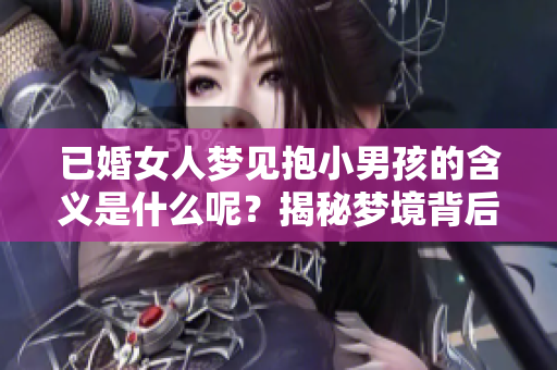 已婚女人梦见抱小男孩的含义是什么呢？揭秘梦境背后的深层寓意
