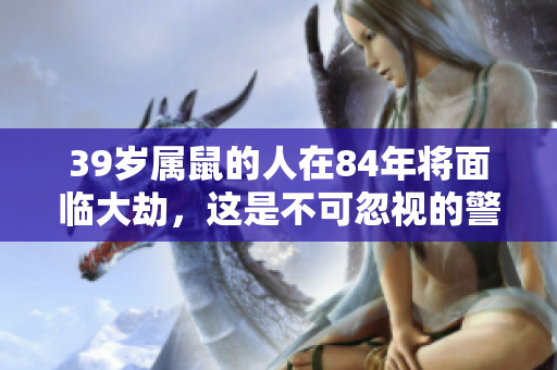 39岁属鼠的人在84年将面临大劫，这是不可忽视的警示。